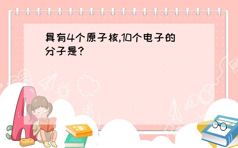 具有4个原子核,10个电子的分子是?