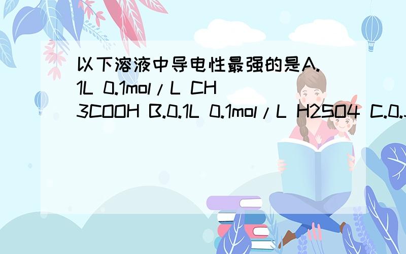 以下溶液中导电性最强的是A.1L 0.1mol/L CH3COOH B.0.1L 0.1mol/L H2SO4 C.0.5L 0.1mol/L HCl D.2L...以下溶液中导电性最强的是A.1L 0.1mol/L CH3COOH B.0.1L 0.1mol/L H2SO4 C.0.5L 0.1mol/L HCl D.2L 0.1mol/L H3PO4