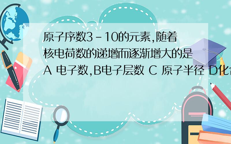 原子序数3-10的元素,随着核电荷数的递增而逐渐增大的是A 电子数,B电子层数 C 原子半径 D化合价