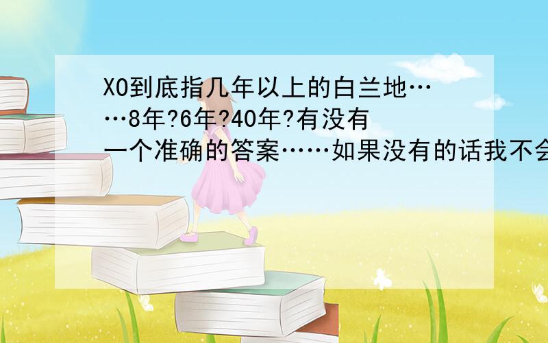 XO到底指几年以上的白兰地……8年?6年?40年?有没有一个准确的答案……如果没有的话我不会考虑给分.继续等……第一个说法6年已经出现了……坐等有没有人说8年或者40年……至于分我有把