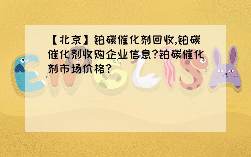 【北京】铂碳催化剂回收,铂碳催化剂收购企业信息?铂碳催化剂市场价格?