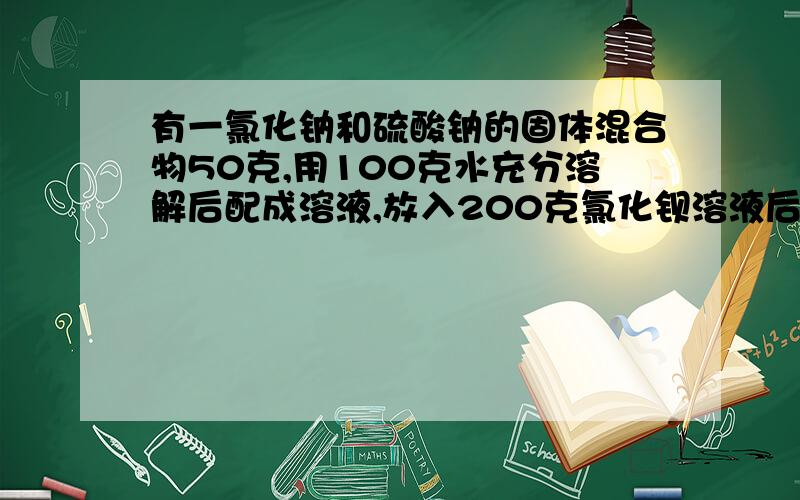 有一氯化钠和硫酸钠的固体混合物50克,用100克水充分溶解后配成溶液,放入200克氯化钡溶液后,充分反应,得到326.7克溶液,试求（1）所用氯化钡溶液的溶质质量分数;(2)所得溶液的溶质质量分数.