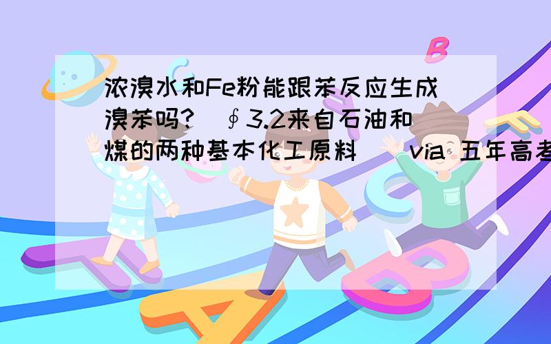 浓溴水和Fe粉能跟苯反应生成溴苯吗?（∮3.2来自石油和煤的两种基本化工原料）（via 五年高考三年模拟）