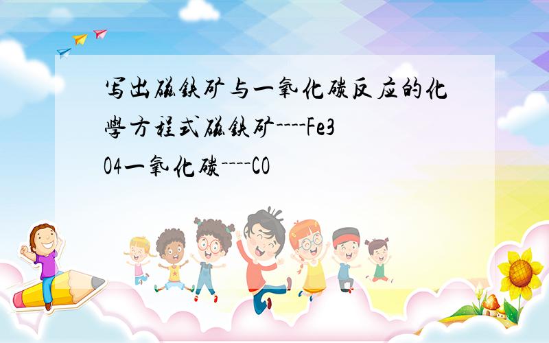 写出磁铁矿与一氧化碳反应的化学方程式磁铁矿----Fe3O4一氧化碳－－－－CO