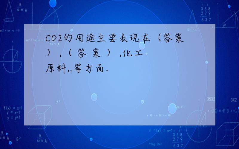 CO2的用途主要表现在（答案） ,（ 答 案 ） ,化工原料,,等方面.