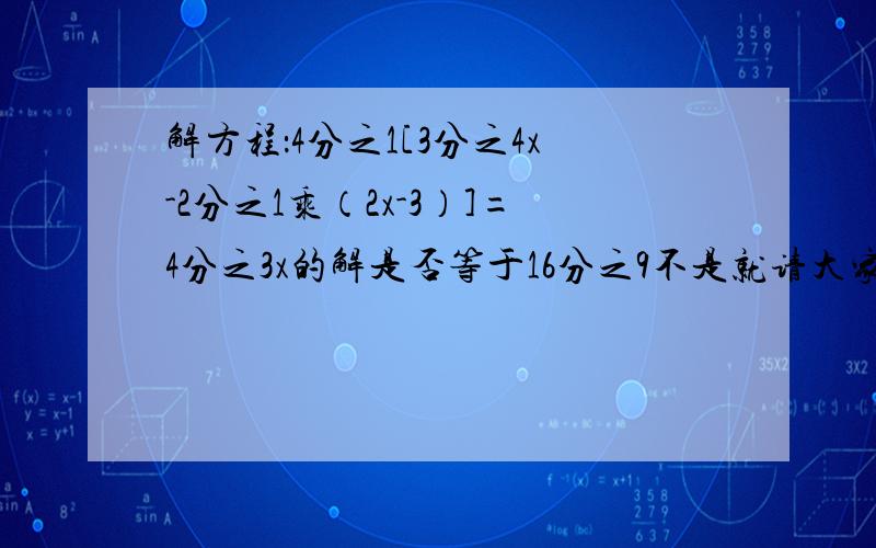 解方程：4分之1[3分之4x-2分之1乘（2x-3）]=4分之3x的解是否等于16分之9不是就请大家写出来