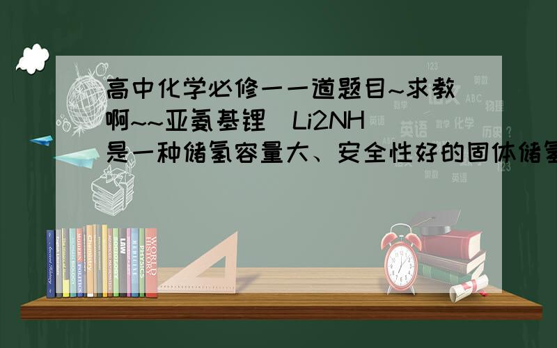 高中化学必修一一道题目~求教啊~~亚氨基锂（Li2NH）是一种储氢容量大、安全性好的固体储氢材料,其储氢原理可表示为Li2NH+H2=LiNH2+LiNH. 下列有关说法正确的是A.LiNH中N的化合价是-1B.该反应中H2