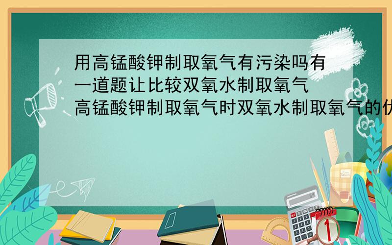 用高锰酸钾制取氧气有污染吗有一道题让比较双氧水制取氧气 高锰酸钾制取氧气时双氧水制取氧气的优点