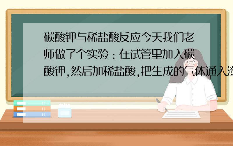 碳酸钾与稀盐酸反应今天我们老师做了个实验：在试管里加入碳酸钾,然后加稀盐酸,把生成的气体通入澄清石灰水中.一开始,我们看到石灰水变浑浊了,但过一段时间,石灰水再次清澈了.为什么