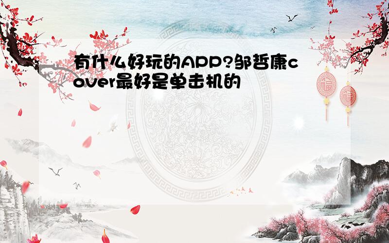 有什么好玩的APP?邹哲康cover最好是单击机的