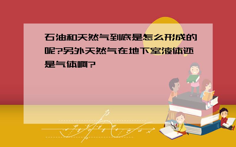 石油和天然气到底是怎么形成的呢?另外天然气在地下室液体还是气体啊?