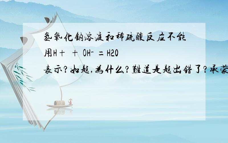 氢氧化钠溶液和稀硫酸反应不能用H+ + OH- =H20表示?如题,为什么?难道是题出错了?承蒙见教，获益甚多Paldohunch是什么意思?