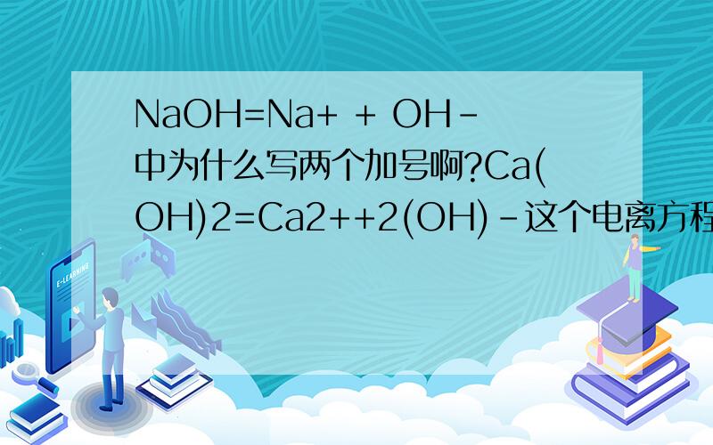 NaOH=Na+ + OH-中为什么写两个加号啊?Ca(OH)2=Ca2++2(OH)-这个电离方程为什么错啊？