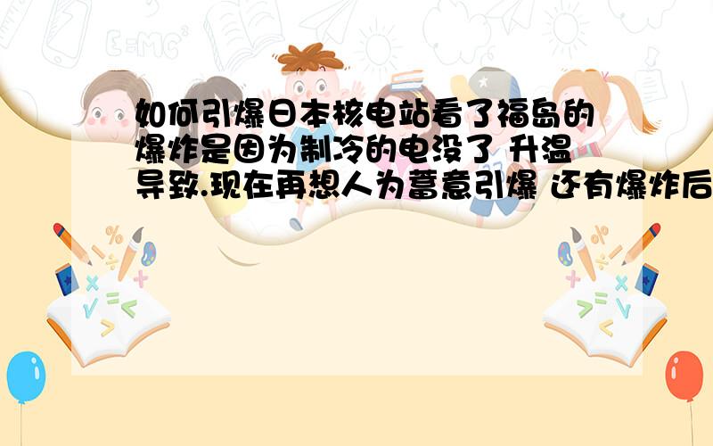 如何引爆日本核电站看了福岛的爆炸是因为制冷的电没了 升温导致.现在再想人为蓄意引爆 还有爆炸后 一般人群会疏散到什么地方 有没有特别懂的.小日本欠收拾了明白核电站爆炸后不会造