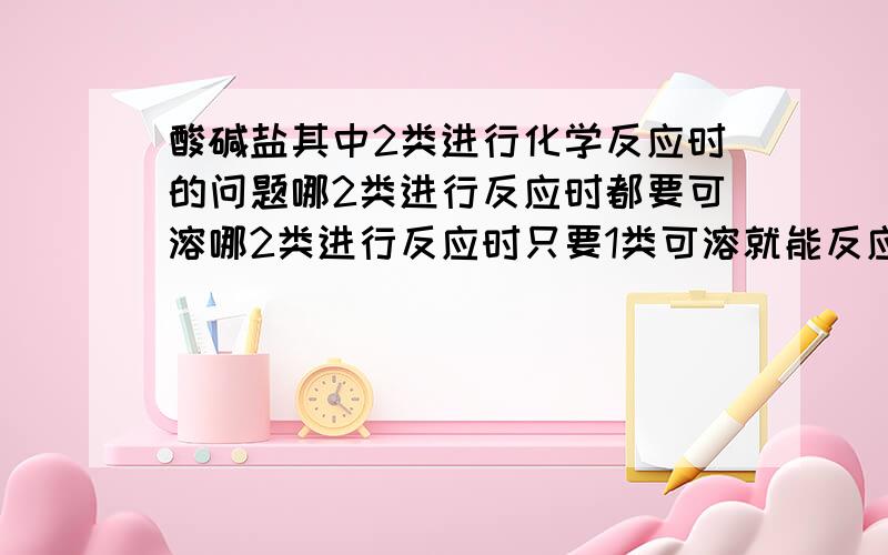 酸碱盐其中2类进行化学反应时的问题哪2类进行反应时都要可溶哪2类进行反应时只要1类可溶就能反应