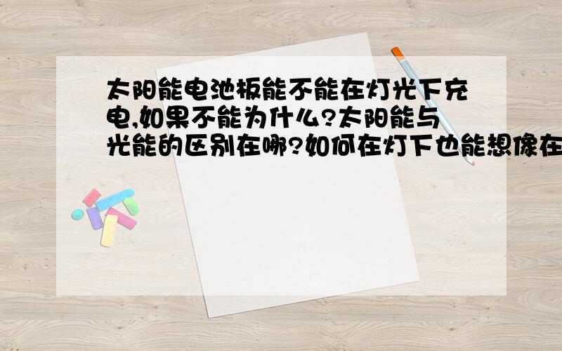 太阳能电池板能不能在灯光下充电,如果不能为什么?太阳能与光能的区别在哪?如何在灯下也能想像在太阳下那样充电!