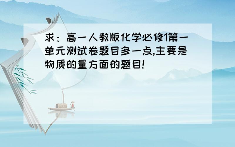 求：高一人教版化学必修1第一单元测试卷题目多一点,主要是物质的量方面的题目!