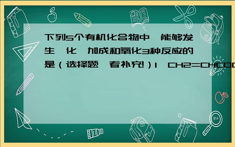 下列5个有机化合物中,能够发生酯化、加成和氧化3种反应的是（选择题,看补充!）1、CH2=CHCOOH 2、CH2=CHCOOCH3 3、CH2=CHCH2OH 4、CH3CH2CH2OH5、CH2CHCH2CHO|OHA、134 B、245 C、135 D、125