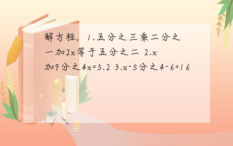 解方程：1.五分之三乘二分之一加2x等于五分之二 2.x加9分之4x=5.2 3.x-5分之4-6=16