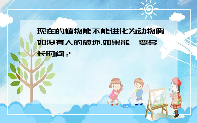 现在的植物能不能进化为动物假如没有人的破坏.如果能,要多长时间?