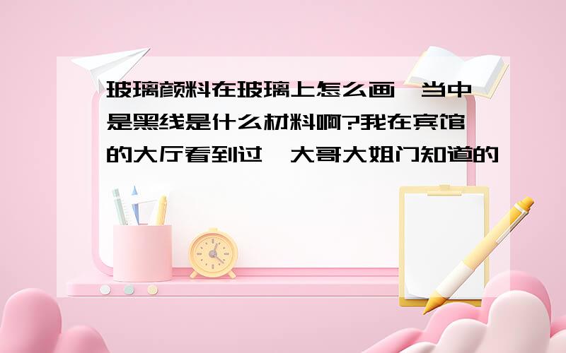 玻璃颜料在玻璃上怎么画,当中是黑线是什么材料啊?我在宾馆的大厅看到过,大哥大姐门知道的,