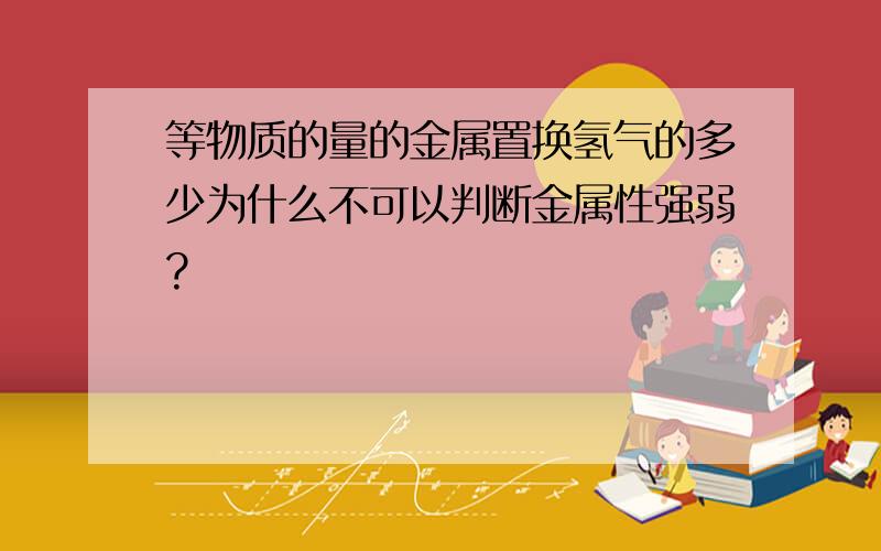 等物质的量的金属置换氢气的多少为什么不可以判断金属性强弱?