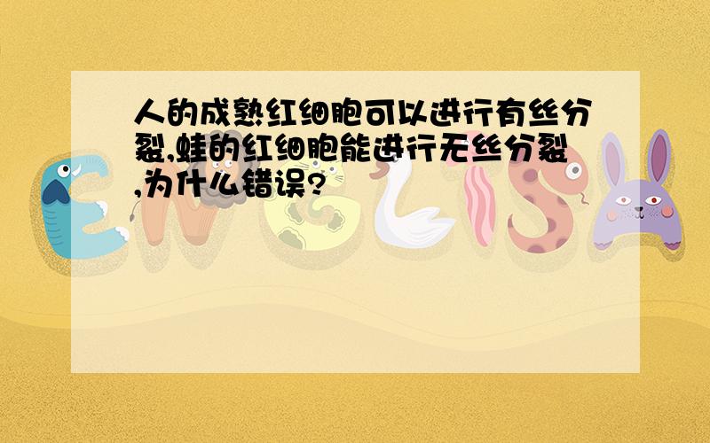 人的成熟红细胞可以进行有丝分裂,蛙的红细胞能进行无丝分裂,为什么错误?