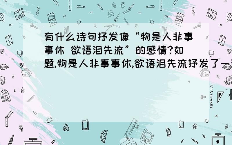 有什么诗句抒发像“物是人非事事休 欲语泪先流”的感情?如题,物是人非事事休,欲语泪先流抒发了一种什么感情?还有什么诗句抒发了这种感情?给多一些!给的诗句最好加上作者和诗名~