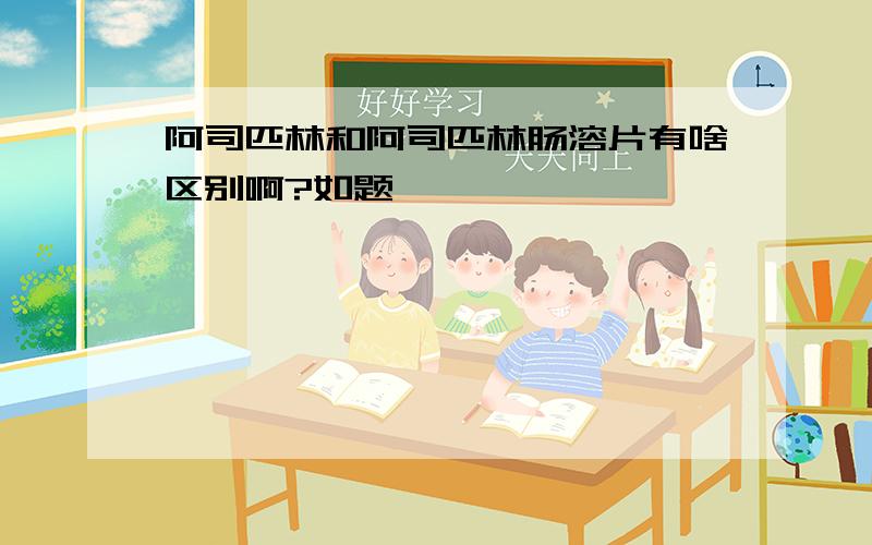 阿司匹林和阿司匹林肠溶片有啥区别啊?如题