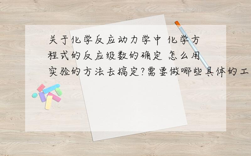 关于化学反应动力学中 化学方程式的反应级数的确定 怎么用实验的方法去搞定?需要做哪些具体的工作?