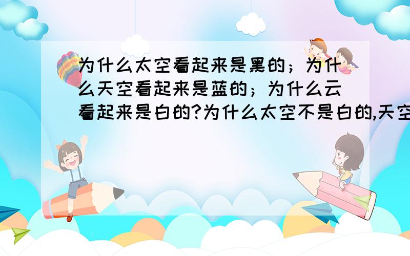 为什么太空看起来是黑的；为什么天空看起来是蓝的；为什么云看起来是白的?为什么太空不是白的,天空不是黑的,云不是蓝的?那为什么我们会说蓝色是蓝色而不是说白色或黑色呢？为什么蓝