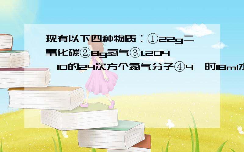 现有以下四种物质：①22g二氧化碳②8g氢气③1.204×10的24次方个氮气分子④4℃时18ml水1.它们所含分子数最多的是（）2.所含原子数最多的是（）3.质量最大的是（）4.所含电子数最多的是（）