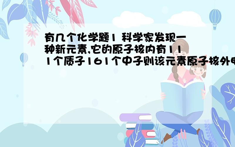 有几个化学题1 科学家发现一种新元素,它的原子核内有111个质子161个中子则该元素原子核外电子数是2 空气中含量最多的元素 用元素符号表示3 人体中含量最多的元素 用元素符号表示4 地壳