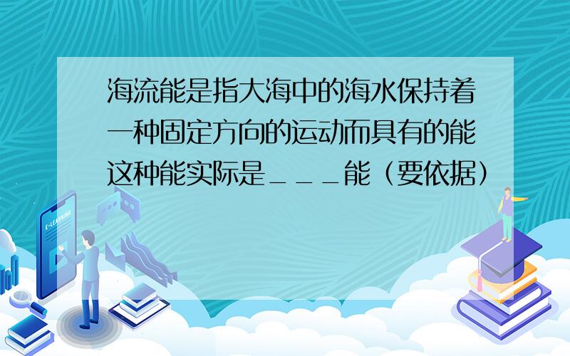 海流能是指大海中的海水保持着一种固定方向的运动而具有的能这种能实际是___能（要依据）