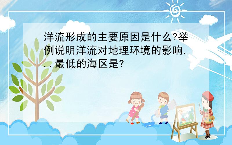 洋流形成的主要原因是什么?举例说明洋流对地理环境的影响...最低的海区是?