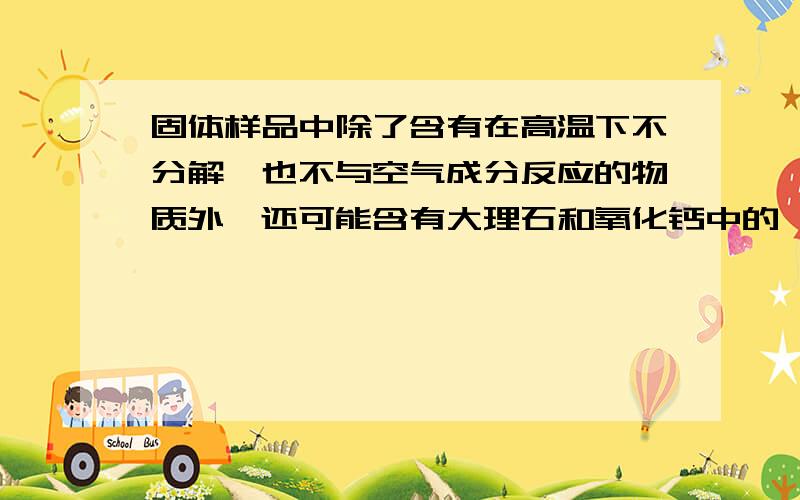 固体样品中除了含有在高温下不分解,也不与空气成分反应的物质外,还可能含有大理石和氧化钙中的一种或两化学兴趣小组为了探究该固体的成分,称量样品M1克,经高温充分煅烧并在干燥的保