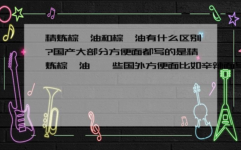 精炼棕榈油和棕榈油有什么区别?国产大部分方便面都写的是精炼棕榈油,一些国外方便面比如辛辣面写的棕榈油.二者有什么不同?