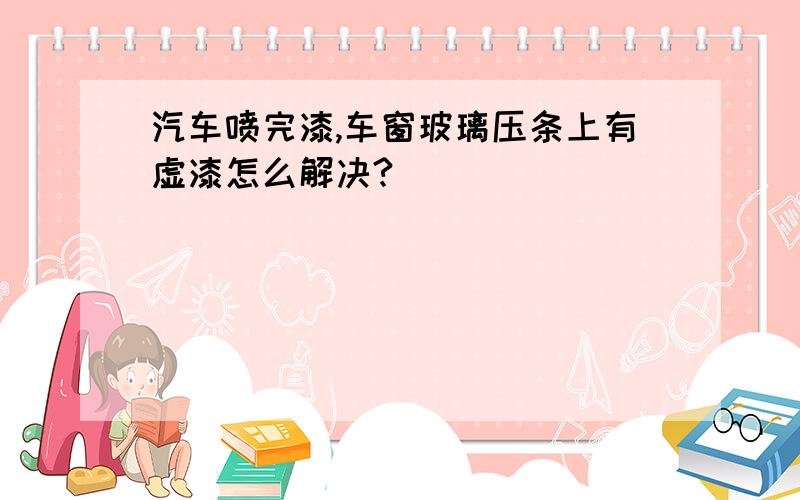 汽车喷完漆,车窗玻璃压条上有虚漆怎么解决?