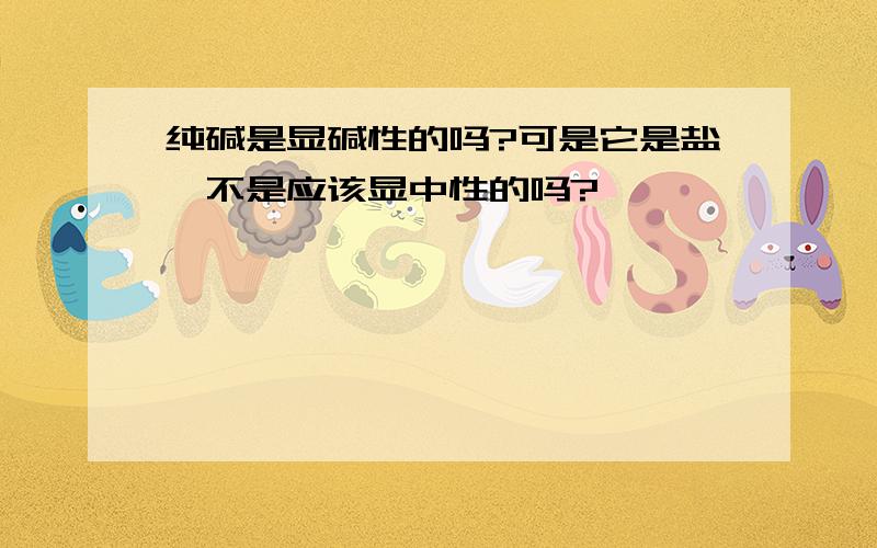 纯碱是显碱性的吗?可是它是盐,不是应该显中性的吗?