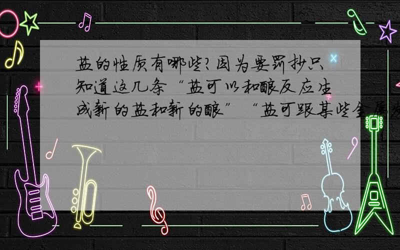 盐的性质有哪些?因为要罚抄只知道这几条“盐可以和酸反应生成新的盐和新的酸”“盐可跟某些金属发生置换反应”“盐和碱生成新碱和新盐”急求其他几条