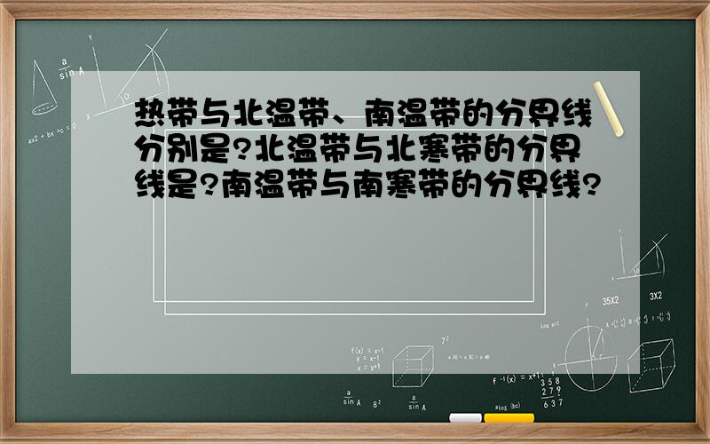 热带与北温带、南温带的分界线分别是?北温带与北寒带的分界线是?南温带与南寒带的分界线?