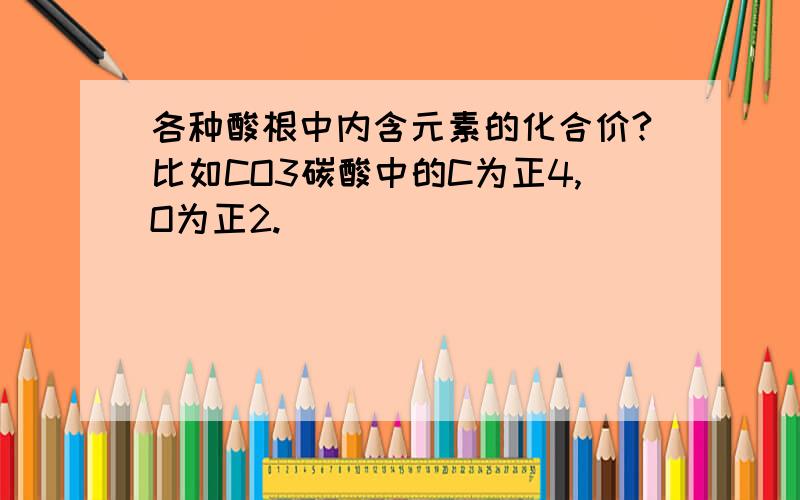 各种酸根中内含元素的化合价?比如CO3碳酸中的C为正4,O为正2.