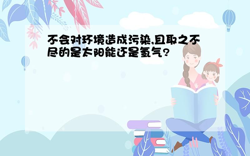 不会对环境造成污染,且取之不尽的是太阳能还是氢气?