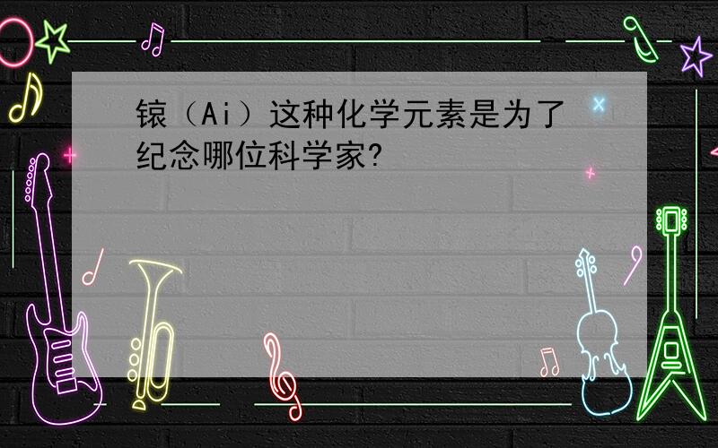 锿（Ai）这种化学元素是为了纪念哪位科学家?