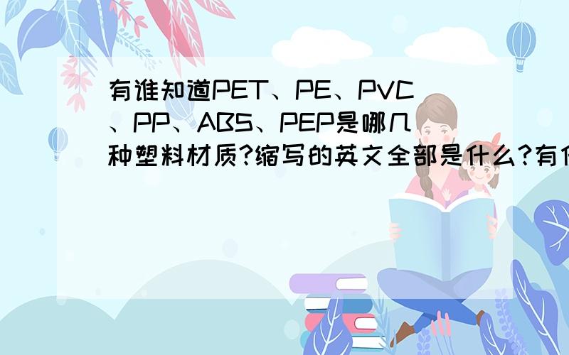 有谁知道PET、PE、PVC、PP、ABS、PEP是哪几种塑料材质?缩写的英文全部是什么?有什么具体的性质?例如比重、硬度、价格等.