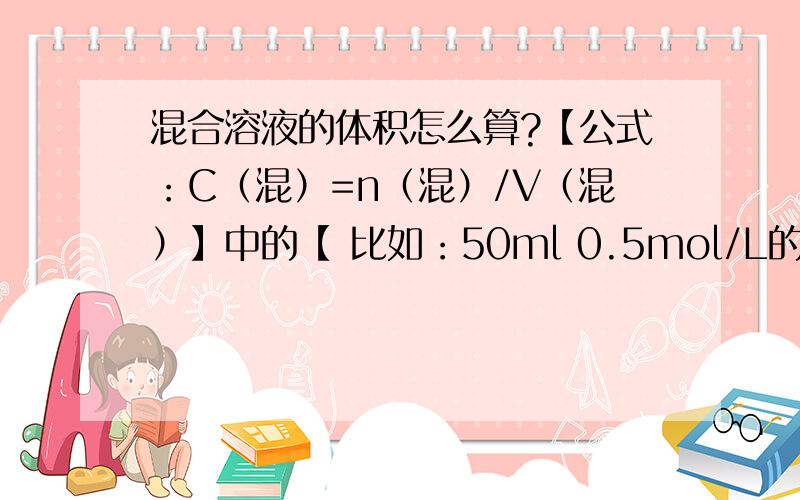 混合溶液的体积怎么算?【公式：C（混）=n（混）/V（混）】中的【 比如：50ml 0.5mol/L的BaCl2和100ml 0.5mol/LNaCl的溶液的【n（混）】怎么算?