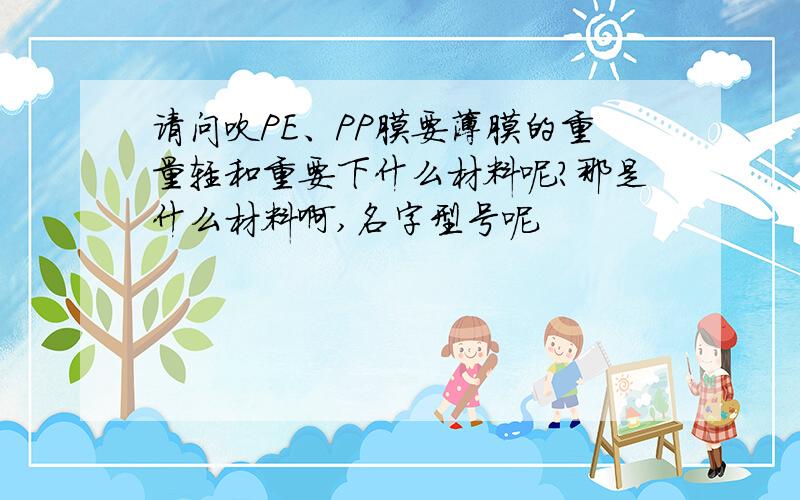 请问吹PE、PP膜要薄膜的重量轻和重要下什么材料呢?那是什么材料啊,名字型号呢