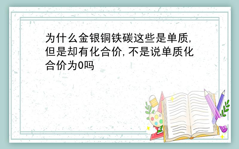 为什么金银铜铁碳这些是单质,但是却有化合价,不是说单质化合价为0吗