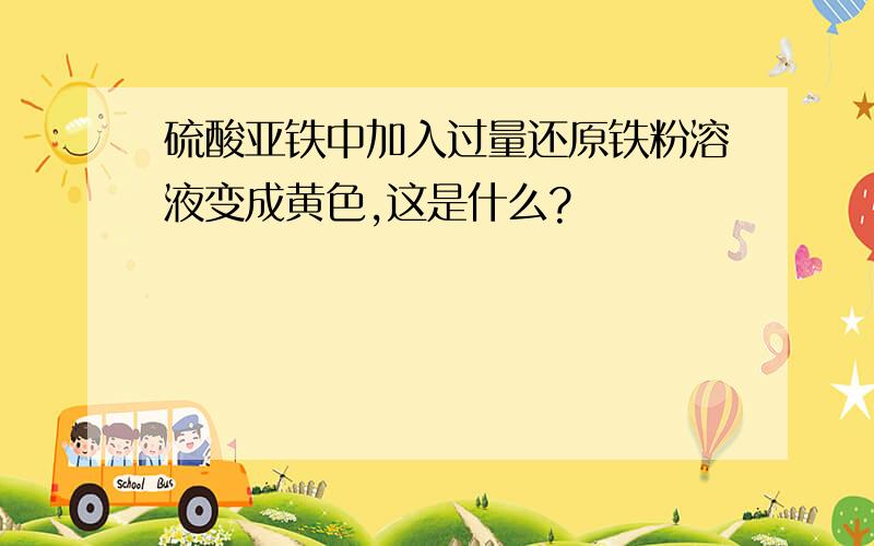 硫酸亚铁中加入过量还原铁粉溶液变成黄色,这是什么?