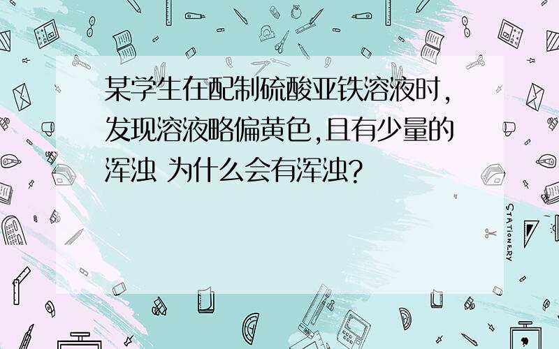 某学生在配制硫酸亚铁溶液时,发现溶液略偏黄色,且有少量的浑浊 为什么会有浑浊?